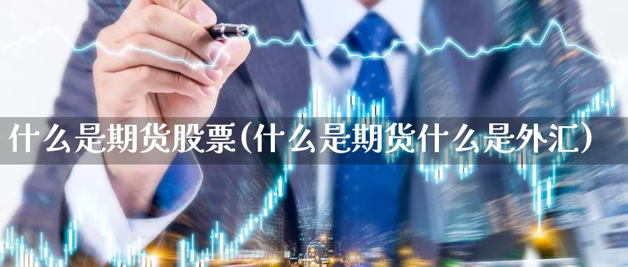 什么是期货股票(什么是期货什么是外汇)_https://www.shfengdie.com_财经直播室_第1张