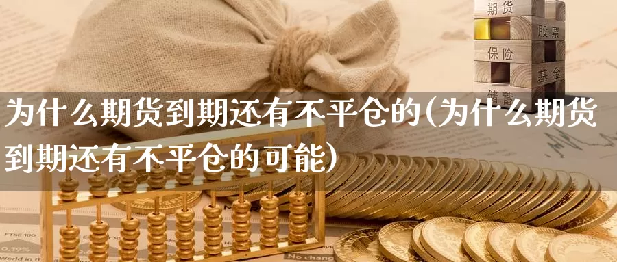 为什么期货到期还有不平仓的(为什么期货到期还有不平仓的可能)_https://www.shfengdie.com_黄金期货_第1张