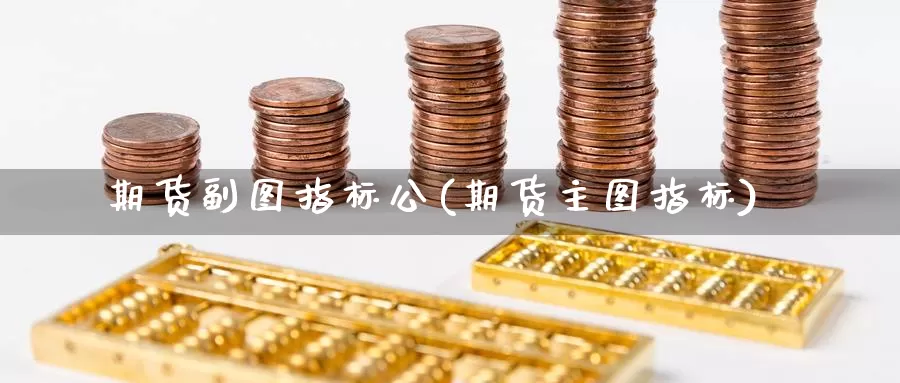 期货副图指标公(期货主图指标)_https://www.shfengdie.com_财经直播室_第1张