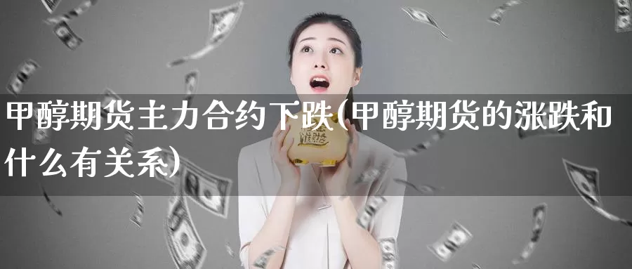 甲醇期货主力合约下跌(甲醇期货的涨跌和什么有关系)_https://www.shfengdie.com_原油期货_第1张