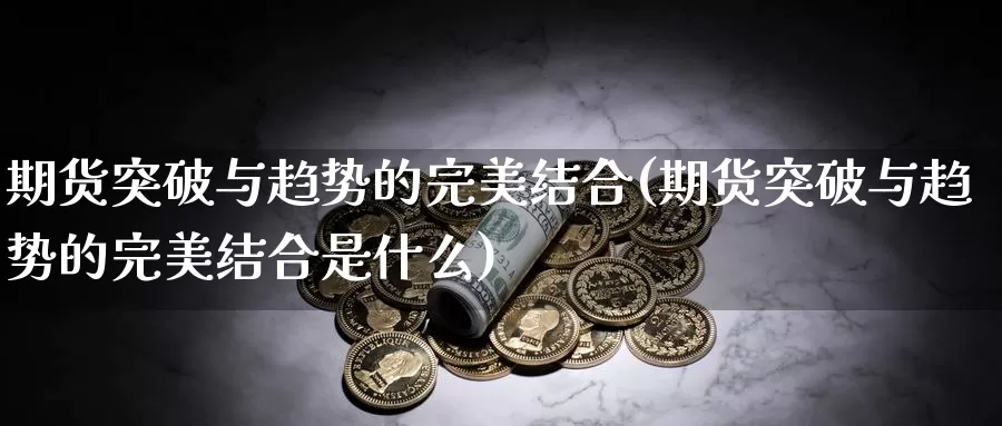 期货突破与趋势的完美结合(期货突破与趋势的完美结合是什么)_https://www.shfengdie.com_原油期货_第1张