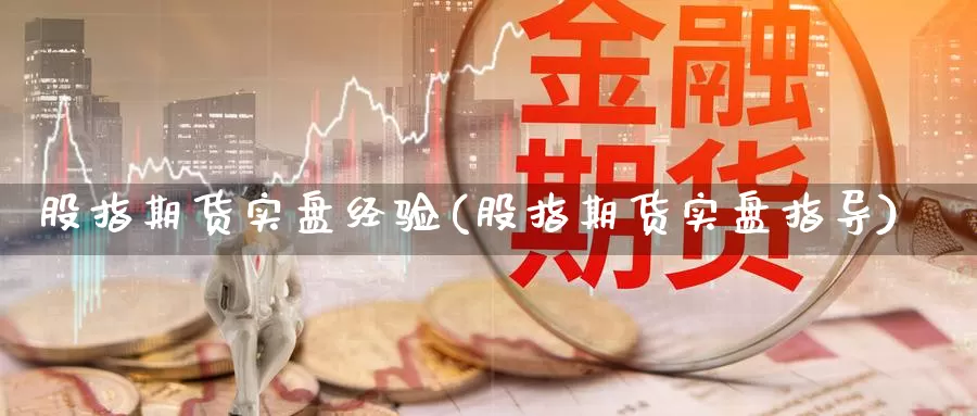 股指期货实盘经验(股指期货实盘指导)_https://www.shfengdie.com_原油期货_第1张