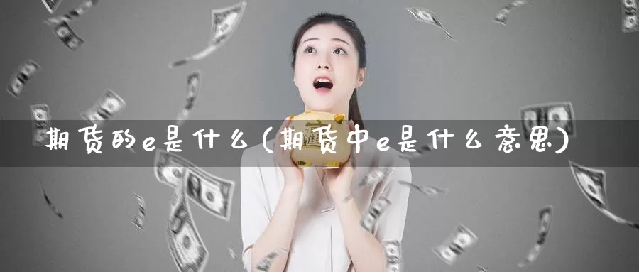 期货的e是什么(期货中e是什么意思)_https://www.shfengdie.com_恒指期货_第1张