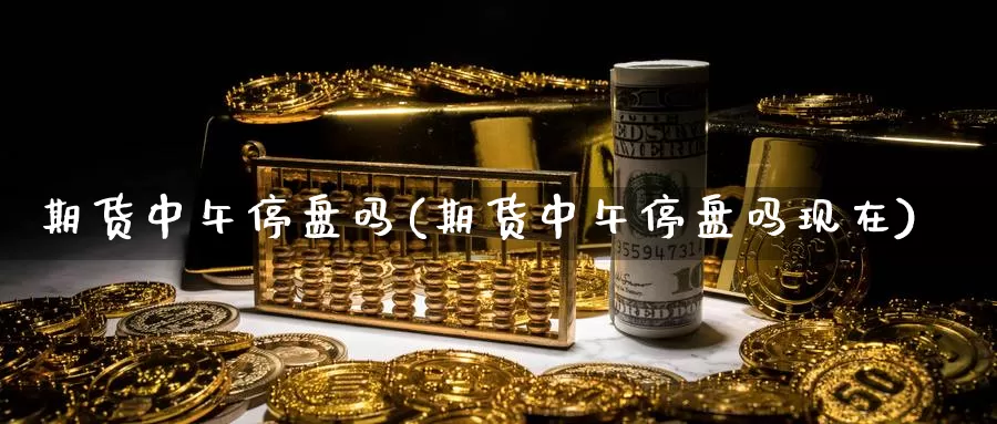 期货中午停盘吗(期货中午停盘吗现在)_https://www.shfengdie.com_恒指期货_第1张