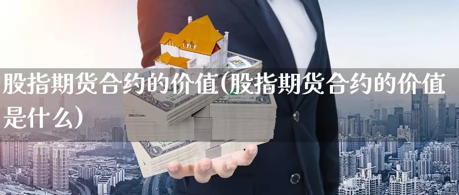 股指期货合约的价值(股指期货合约的价值是什么)_https://www.shfengdie.com_原油期货_第1张