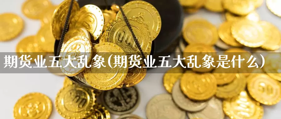 期货业五大乱象(期货业五大乱象是什么)_https://www.shfengdie.com_黄金期货_第1张