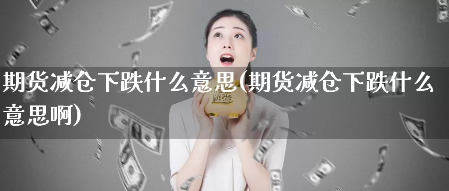 期货减仓下跌什么意思(期货减仓下跌什么意思啊)_https://www.shfengdie.com_黄金期货_第1张