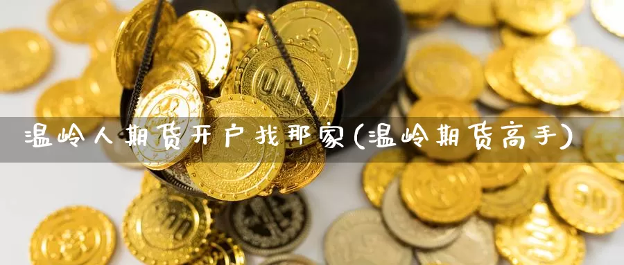 温岭人期货开户找那家(温岭期货高手)_https://www.shfengdie.com_黄金期货_第1张