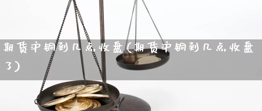 期货沪铜到几点收盘(期货沪铜到几点收盘了)_https://www.shfengdie.com_原油期货_第1张