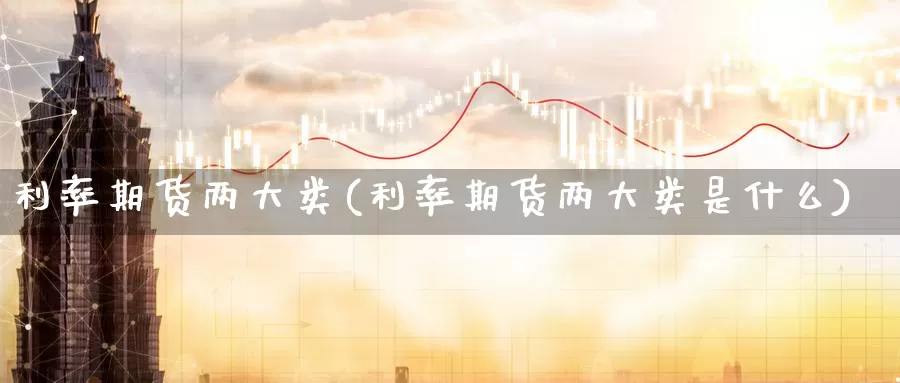 利率期货两大类(利率期货两大类是什么)_https://www.shfengdie.com_原油期货_第1张