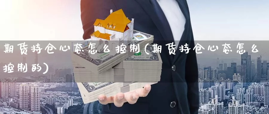 期货持仓心态怎么控制(期货持仓心态怎么控制的)_https://www.shfengdie.com_原油期货_第1张