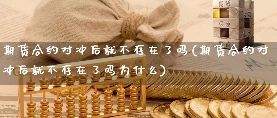 期货合约对冲后就不存在了吗(期货合约对冲后就不存在了吗为什么)_https://www.shfengdie.com_原油期货_第1张