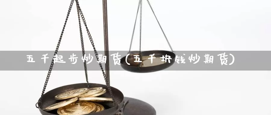 五千起步炒期货(五千块钱炒期货)_https://www.shfengdie.com_黄金期货_第1张