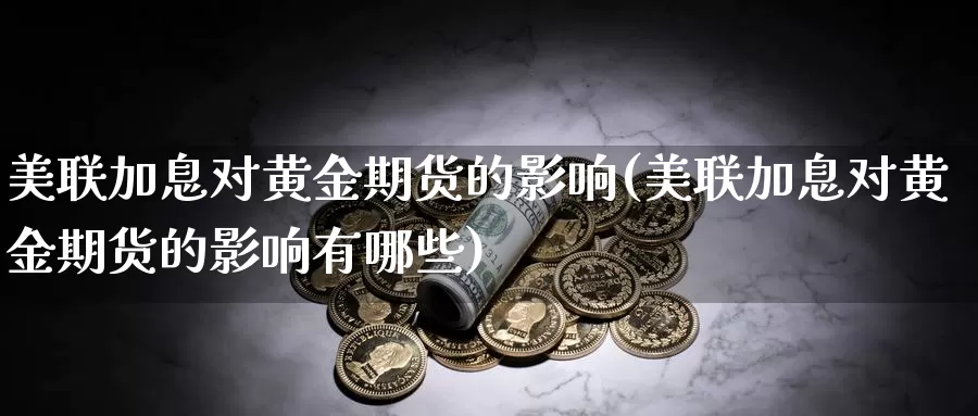 美联加息对黄金期货的影响(美联加息对黄金期货的影响有哪些)_https://www.shfengdie.com_财经直播室_第1张