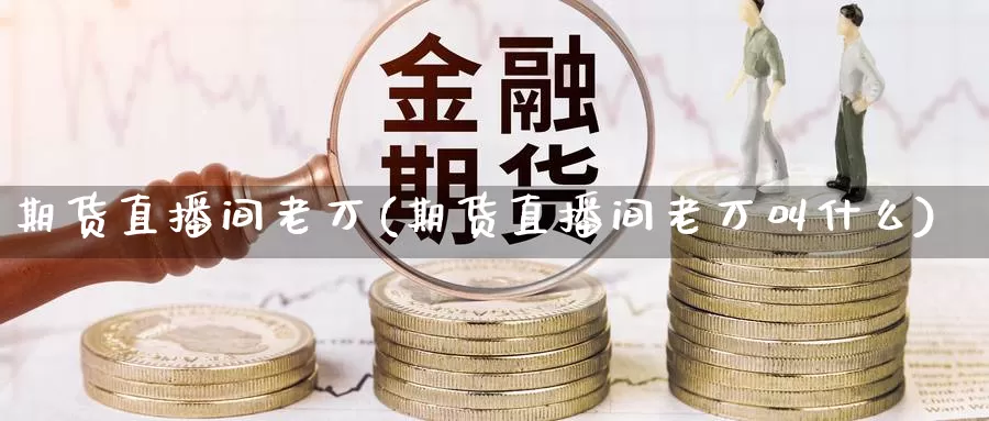 期货直播间老万(期货直播间老万叫什么)_https://www.shfengdie.com_恒指期货_第1张