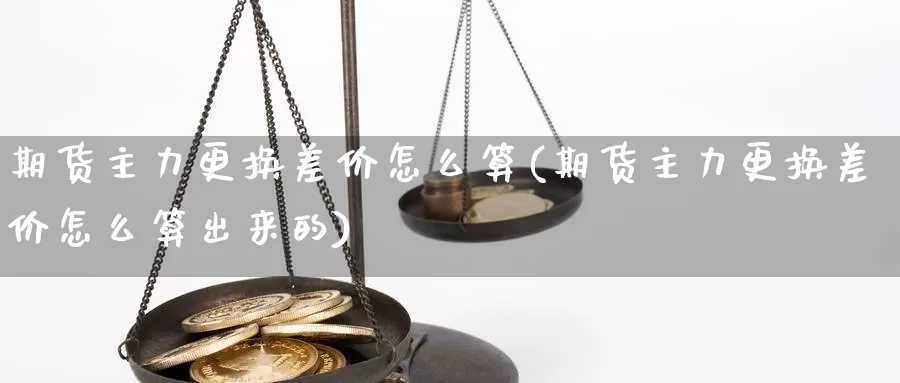 期货主力更换差价怎么算(期货主力更换差价怎么算出来的)_https://www.shfengdie.com_原油期货_第1张