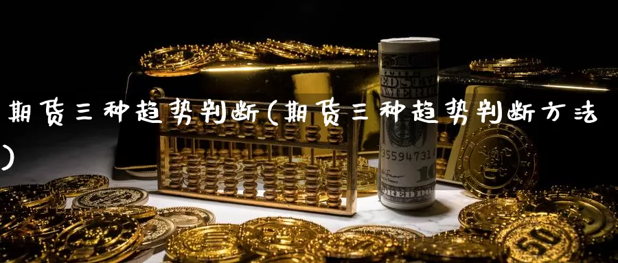 期货三种趋势判断(期货三种趋势判断方法)_https://www.shfengdie.com_财经直播室_第1张