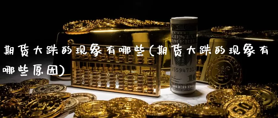 期货大跌的现象有哪些(期货大跌的现象有哪些原因)_https://www.shfengdie.com_财经直播室_第1张