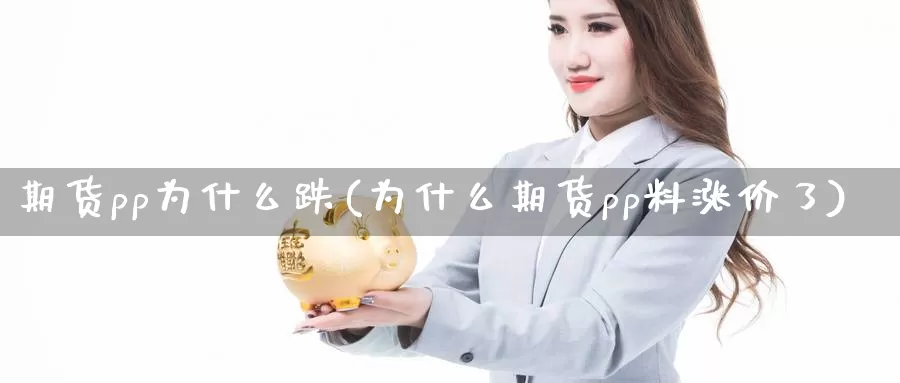 期货pp为什么跌(为什么期货pp料涨价了)_https://www.shfengdie.com_恒指期货_第1张