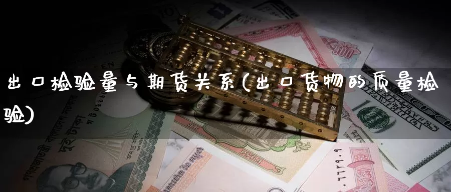 出口检验量与期货关系(出口货物的质量检验)_https://www.shfengdie.com_财经直播室_第1张