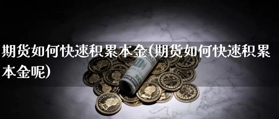 期货如何快速积累本金(期货如何快速积累本金呢)_https://www.shfengdie.com_财经直播室_第1张