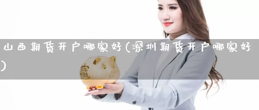 山西期货开户哪家好(深圳期货开户哪家好)_https://www.shfengdie.com_恒指期货_第1张