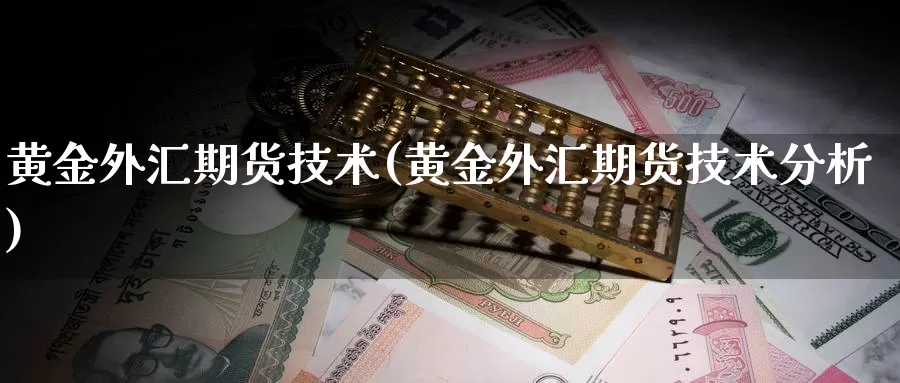 黄金外汇期货技术(黄金外汇期货技术分析)_https://www.shfengdie.com_原油期货_第1张