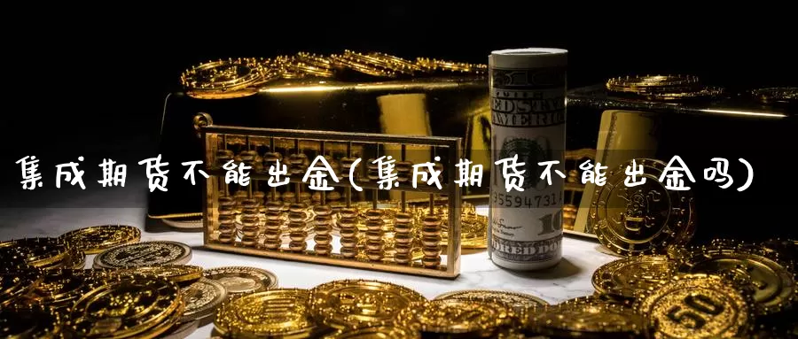 集成期货不能出金(集成期货不能出金吗)_https://www.shfengdie.com_财经直播室_第1张