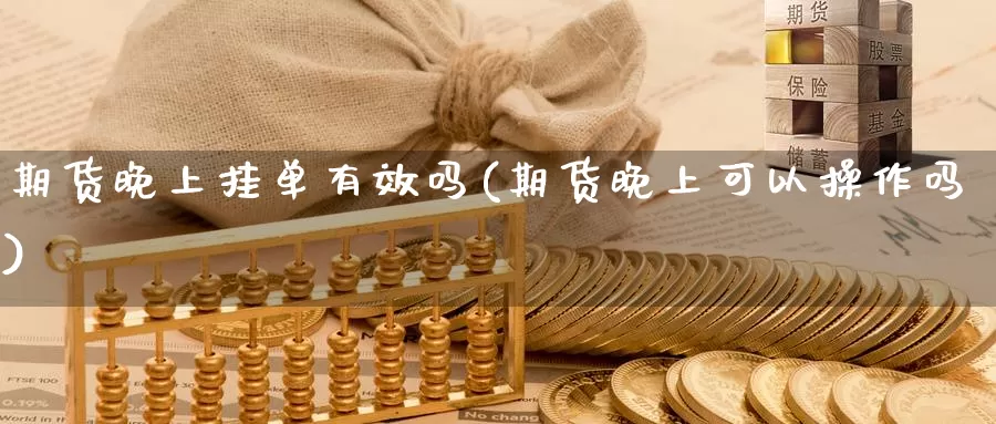 期货晚上挂单有效吗(期货晚上可以操作吗)_https://www.shfengdie.com_财经直播室_第1张