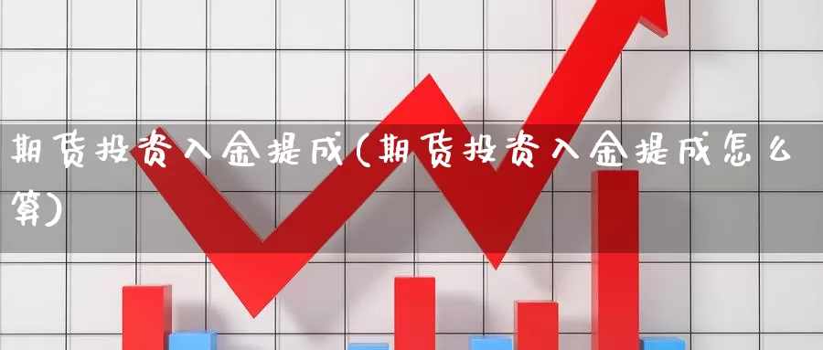 期货投资入金提成(期货投资入金提成怎么算)_https://www.shfengdie.com_黄金期货_第1张