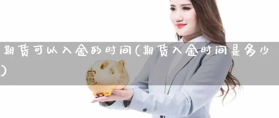 期货可以入金的时间(期货入金时间是多少)_https://www.shfengdie.com_财经直播室_第1张