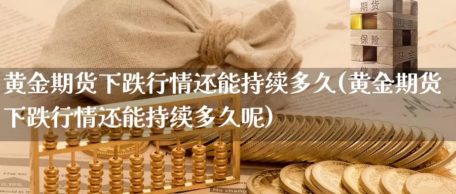 黄金期货下跌行情还能持续多久(黄金期货下跌行情还能持续多久呢)_https://www.shfengdie.com_财经直播室_第1张