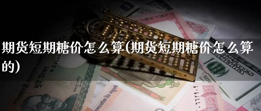 期货短期糖价怎么算(期货短期糖价怎么算的)_https://www.shfengdie.com_财经直播室_第1张