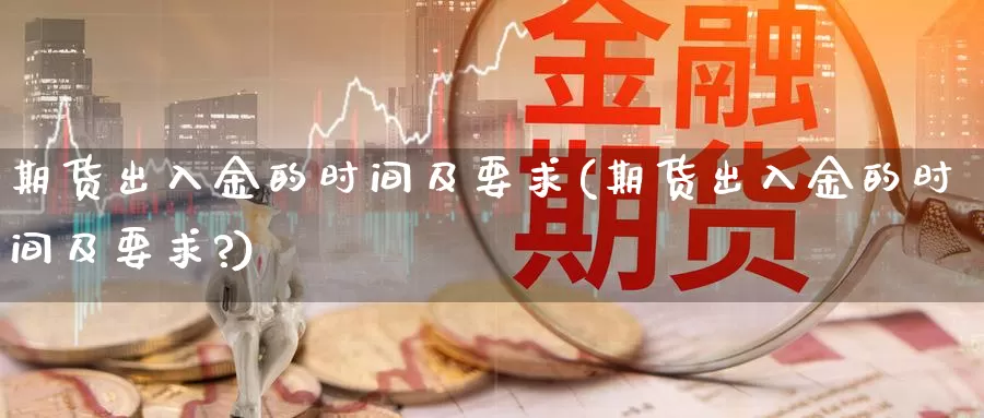 期货出入金的时间及要求(期货出入金的时间及要求?)_https://www.shfengdie.com_黄金期货_第1张