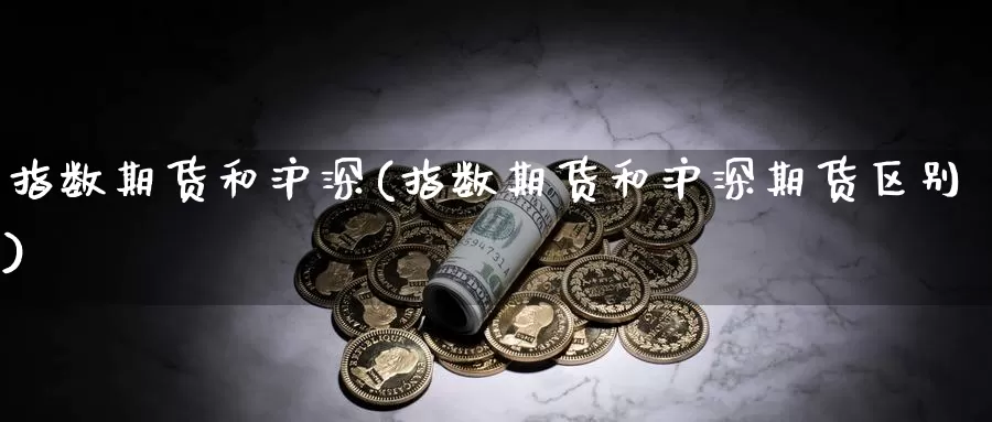 指数期货和沪深(指数期货和沪深期货区别)_https://www.shfengdie.com_原油期货_第1张