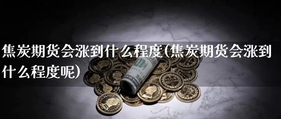 焦炭期货会涨到什么程度(焦炭期货会涨到什么程度呢)_https://www.shfengdie.com_原油期货_第1张