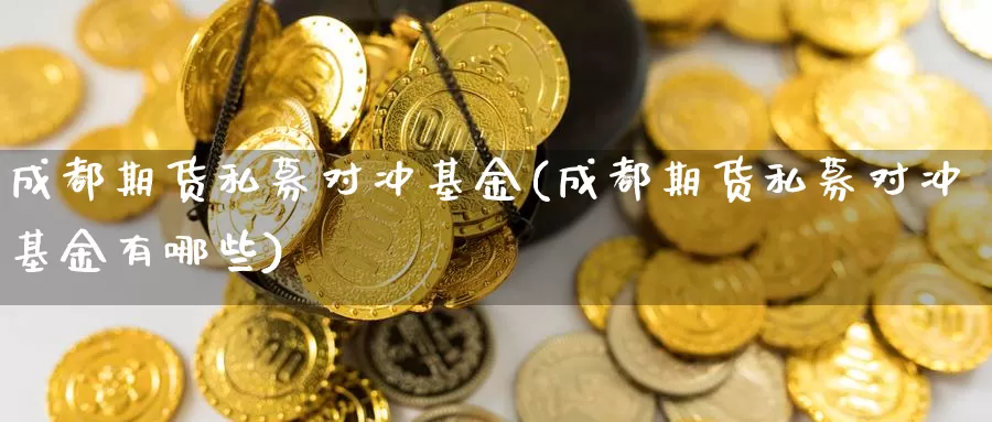 成都期货私募对冲基金(成都期货私募对冲基金有哪些)_https://www.shfengdie.com_黄金期货_第1张