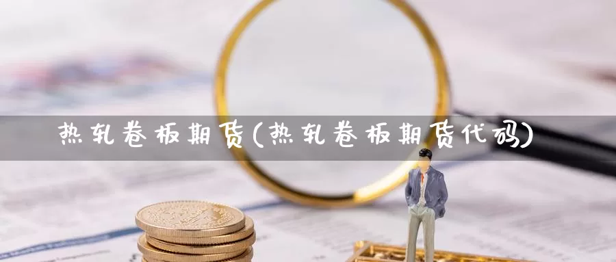 热轧卷板期货(热轧卷板期货代码)_https://www.shfengdie.com_恒指期货_第1张