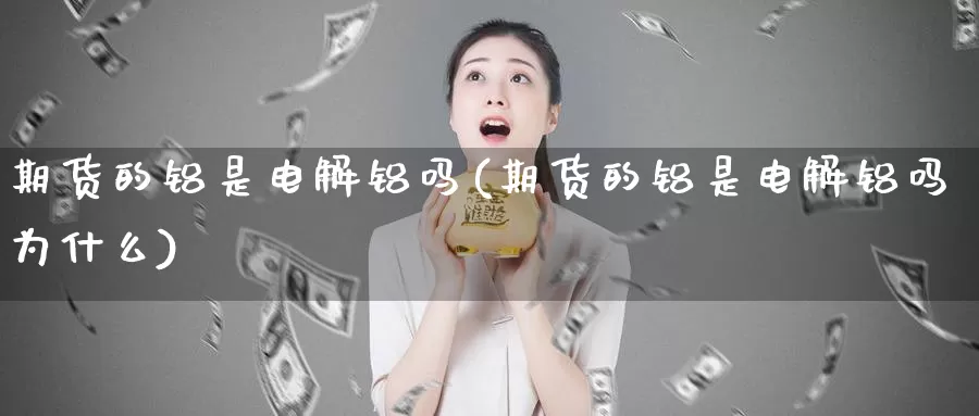 期货的铝是电解铝吗(期货的铝是电解铝吗为什么)_https://www.shfengdie.com_原油期货_第1张