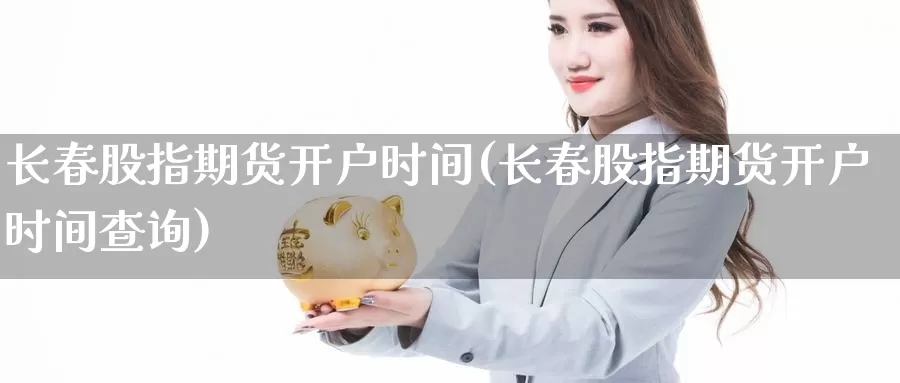 长春股指期货开户时间(长春股指期货开户时间查询)_https://www.shfengdie.com_原油期货_第1张