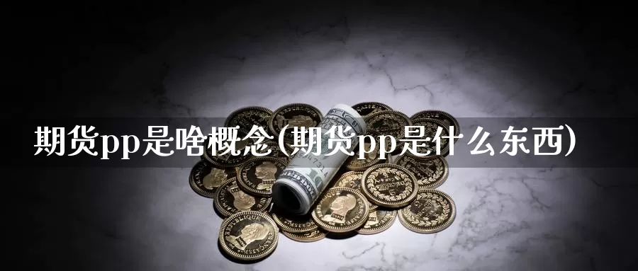 期货pp是啥概念(期货pp是什么东西)_https://www.shfengdie.com_财经直播室_第1张