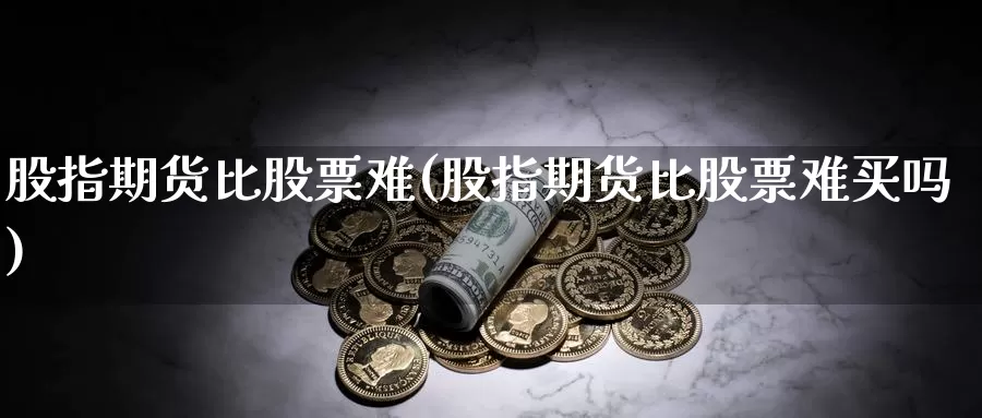 股指期货比股票难(股指期货比股票难买吗)_https://www.shfengdie.com_原油期货_第1张