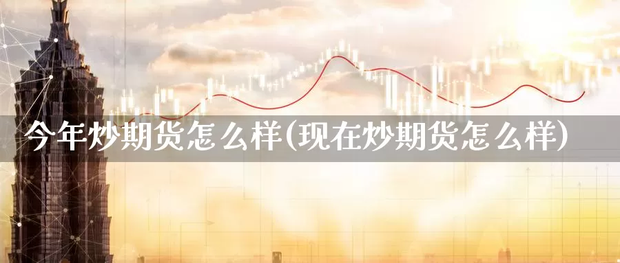 今年炒期货怎么样(现在炒期货怎么样)_https://www.shfengdie.com_财经直播室_第1张