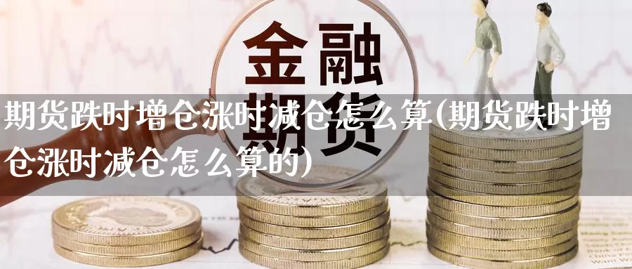 期货跌时增仓涨时减仓怎么算(期货跌时增仓涨时减仓怎么算的)_https://www.shfengdie.com_黄金期货_第1张