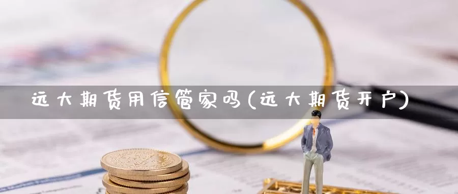 远大期货用信管家吗(远大期货开户)_https://www.shfengdie.com_原油期货_第1张