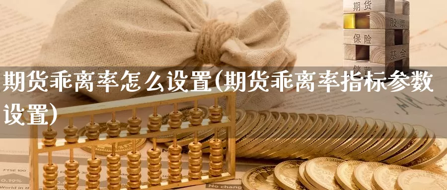 期货乖离率怎么设置(期货乖离率指标参数设置)_https://www.shfengdie.com_原油期货_第1张