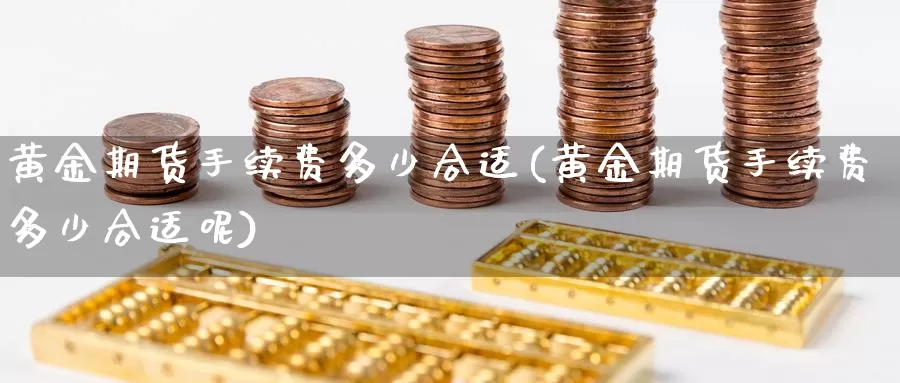 黄金期货手续费多少合适(黄金期货手续费多少合适呢)_https://www.shfengdie.com_财经直播室_第1张