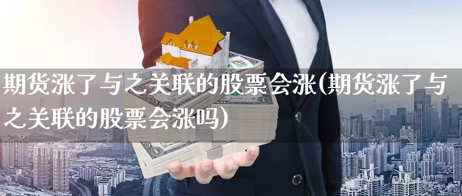 期货涨了与之关联的股票会涨(期货涨了与之关联的股票会涨吗)_https://www.shfengdie.com_恒指期货_第1张