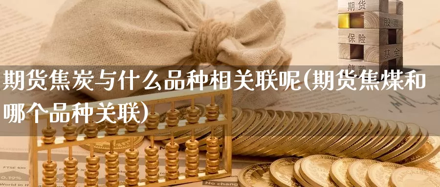 期货焦炭与什么品种相关联呢(期货焦煤和哪个品种关联)_https://www.shfengdie.com_黄金期货_第1张