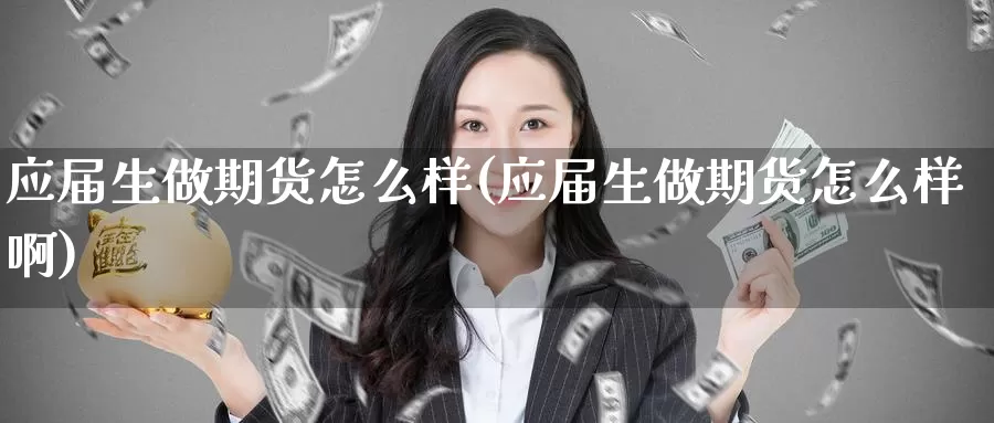 应届生做期货怎么样(应届生做期货怎么样啊)_https://www.shfengdie.com_黄金期货_第1张